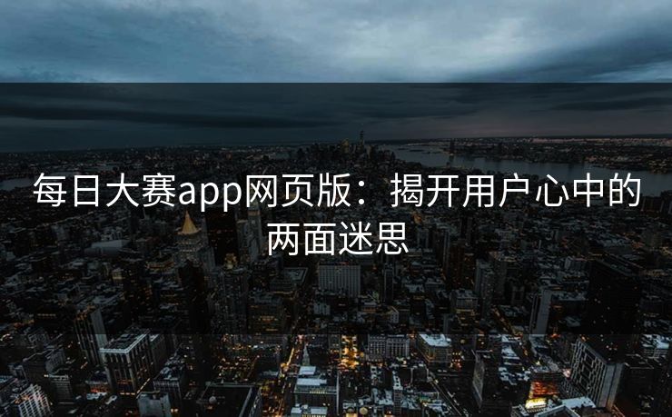 每日大赛app网页版：揭开用户心中的两面迷思