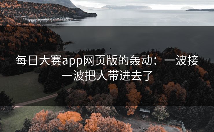 每日大赛app网页版的轰动：一波接一波把人带进去了