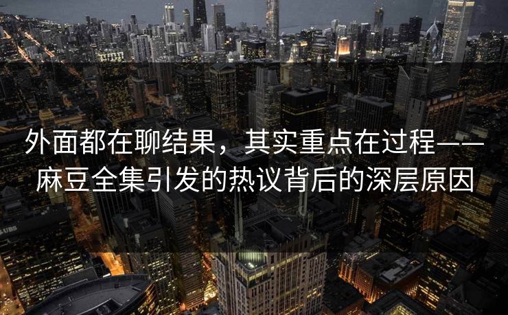 外面都在聊结果，其实重点在过程——麻豆全集引发的热议背后的深层原因