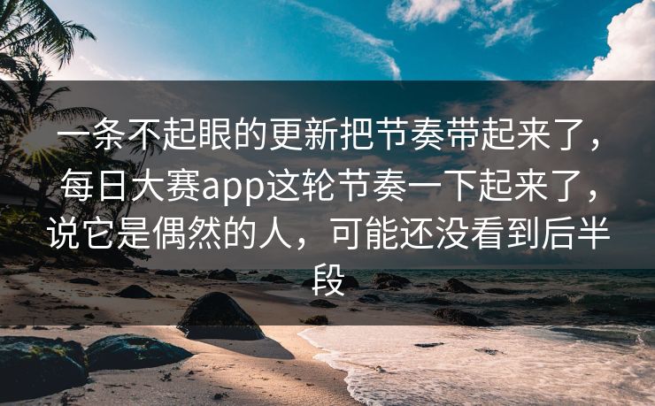 一条不起眼的更新把节奏带起来了，每日大赛app这轮节奏一下起来了，说它是偶然的人，可能还没看到后半段